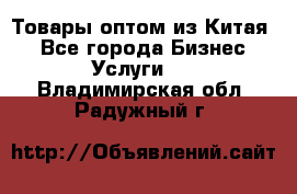 Товары оптом из Китая  - Все города Бизнес » Услуги   . Владимирская обл.,Радужный г.